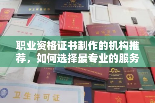 靖边职业资格证书制作的机构推荐，如何选择最专业的服务？